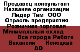 Продавец-консультант › Название организации ­ Лидер Тим, ООО › Отрасль предприятия ­ Розничная торговля › Минимальный оклад ­ 140 000 - Все города Работа » Вакансии   . Ненецкий АО